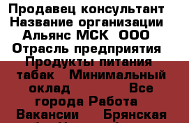 Продавец-консультант › Название организации ­ Альянс-МСК, ООО › Отрасль предприятия ­ Продукты питания, табак › Минимальный оклад ­ 30 000 - Все города Работа » Вакансии   . Брянская обл.,Новозыбков г.